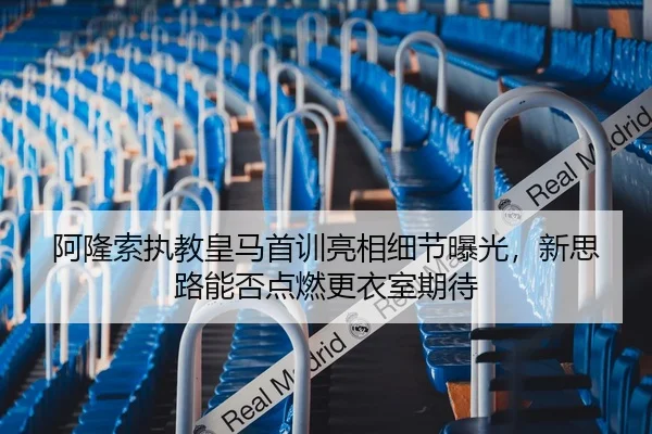 阿隆索执教皇马首训亮相细节曝光，新思路能否点燃更衣室期待